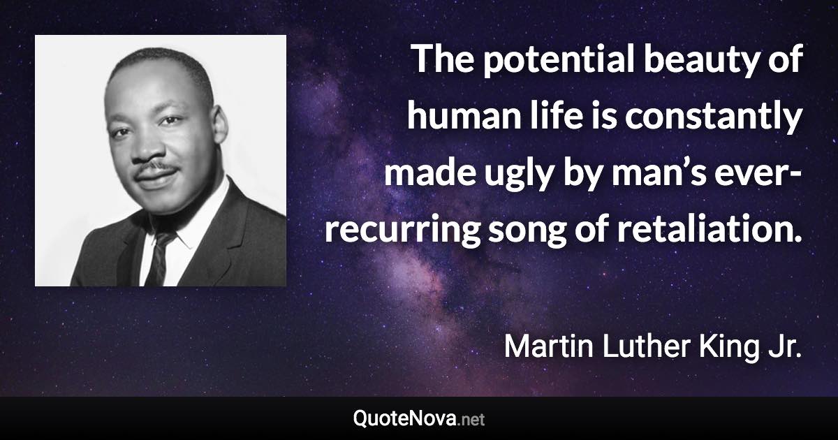 The potential beauty of human life is constantly made ugly by man’s ever-recurring song of retaliation. - Martin Luther King Jr. quote