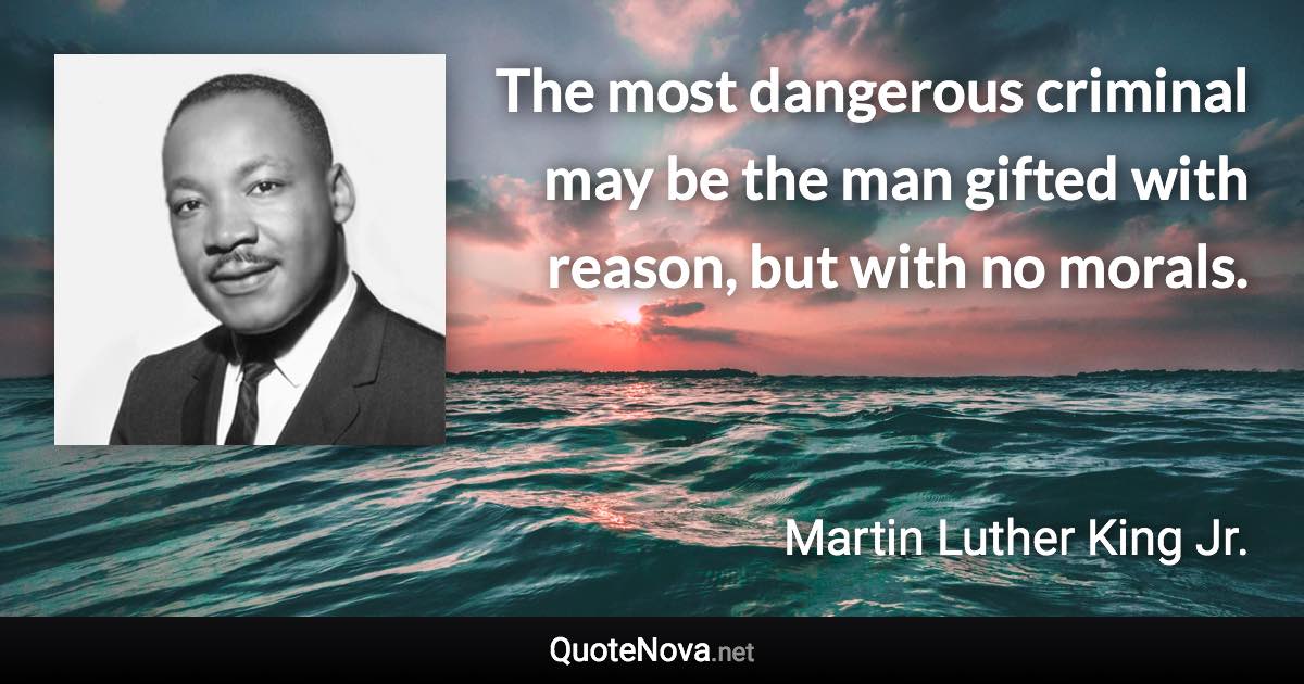 The most dangerous criminal may be the man gifted with reason, but with no morals. - Martin Luther King Jr. quote