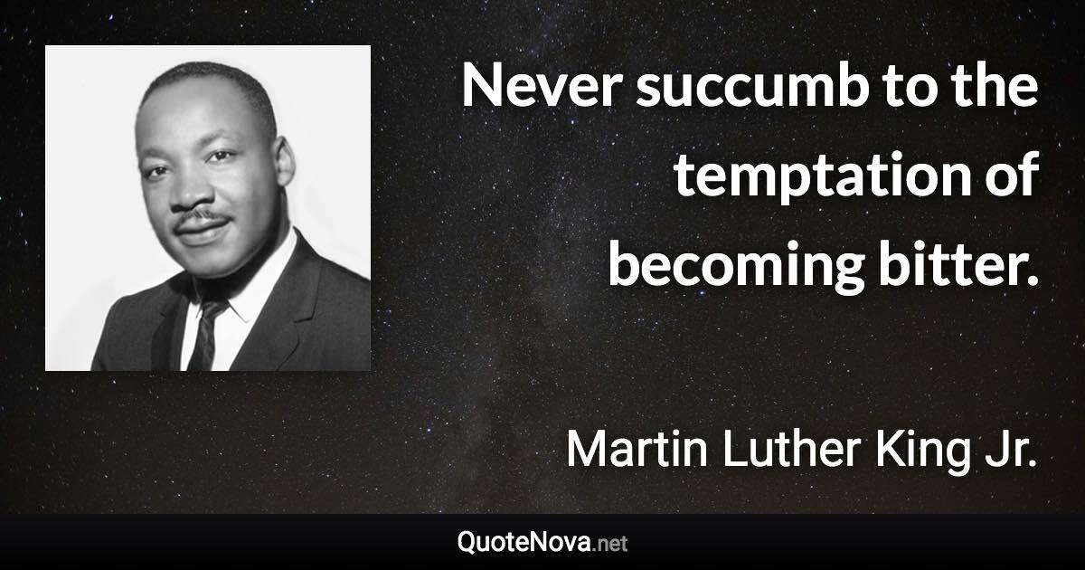 Never succumb to the temptation of becoming bitter. - Martin Luther King Jr. quote