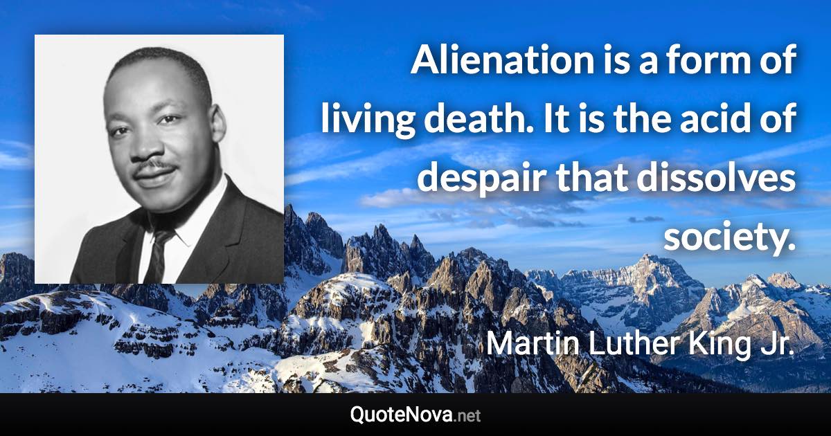 Alienation is a form of living death. It is the acid of despair that dissolves society. - Martin Luther King Jr. quote