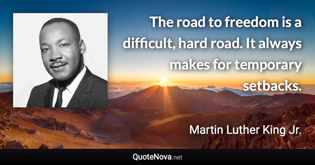 The road to freedom is a difficult, hard road. It always makes for temporary setbacks. - Martin Luther King Jr. quote
