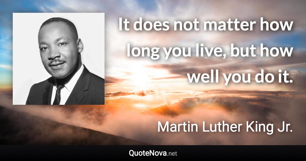 It does not matter how long you live, but how well you do it. - Martin Luther King Jr. quote