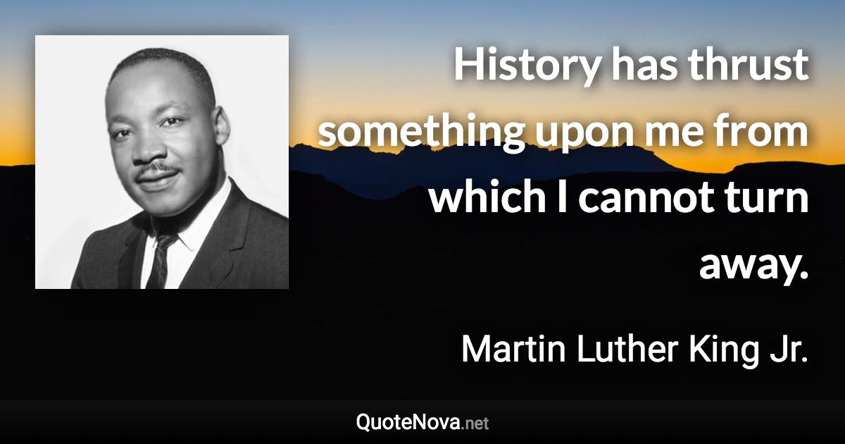 History has thrust something upon me from which I cannot turn away. - Martin Luther King Jr. quote