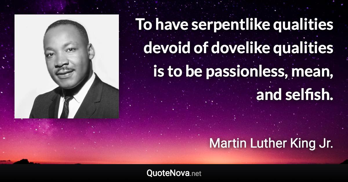 To have serpentlike qualities devoid of dovelike qualities is to be passionless, mean, and selfish. - Martin Luther King Jr. quote