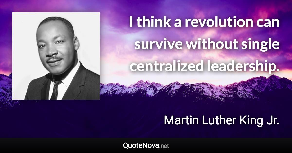 I think a revolution can survive without single centralized leadership. - Martin Luther King Jr. quote