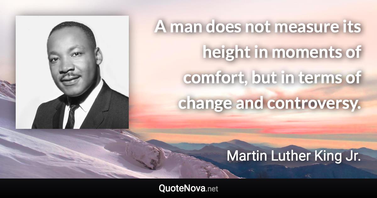 A man does not measure its height in moments of comfort, but in terms of change and controversy. - Martin Luther King Jr. quote