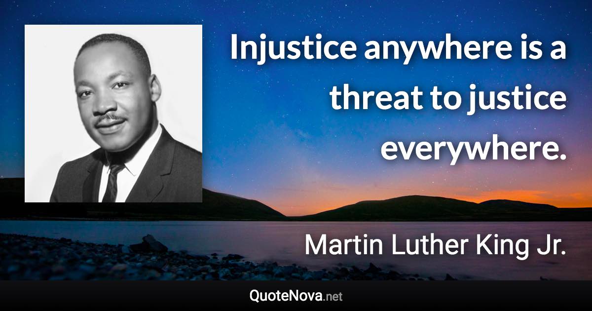 Injustice anywhere is a threat to justice everywhere. - Martin Luther King Jr. quote
