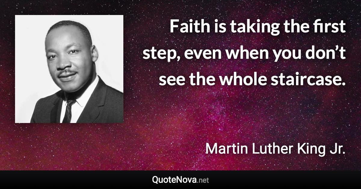Faith is taking the first step, even when you don’t see the whole staircase. - Martin Luther King Jr. quote