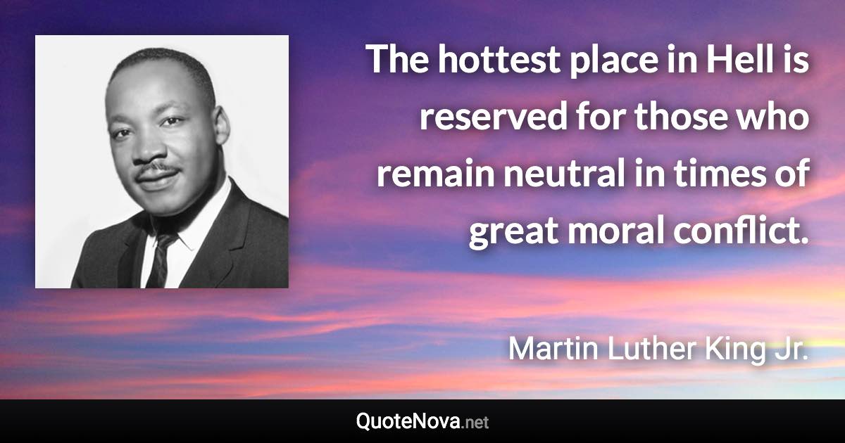 The hottest place in Hell is reserved for those who remain neutral in times of great moral conflict. - Martin Luther King Jr. quote