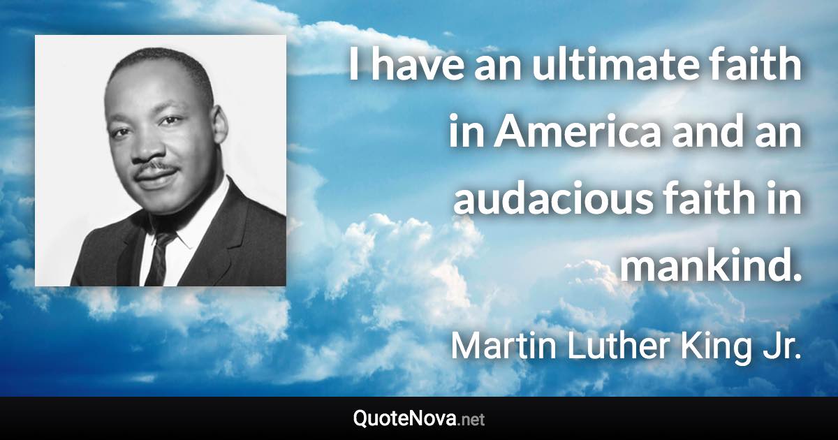 I have an ultimate faith in America and an audacious faith in mankind. - Martin Luther King Jr. quote