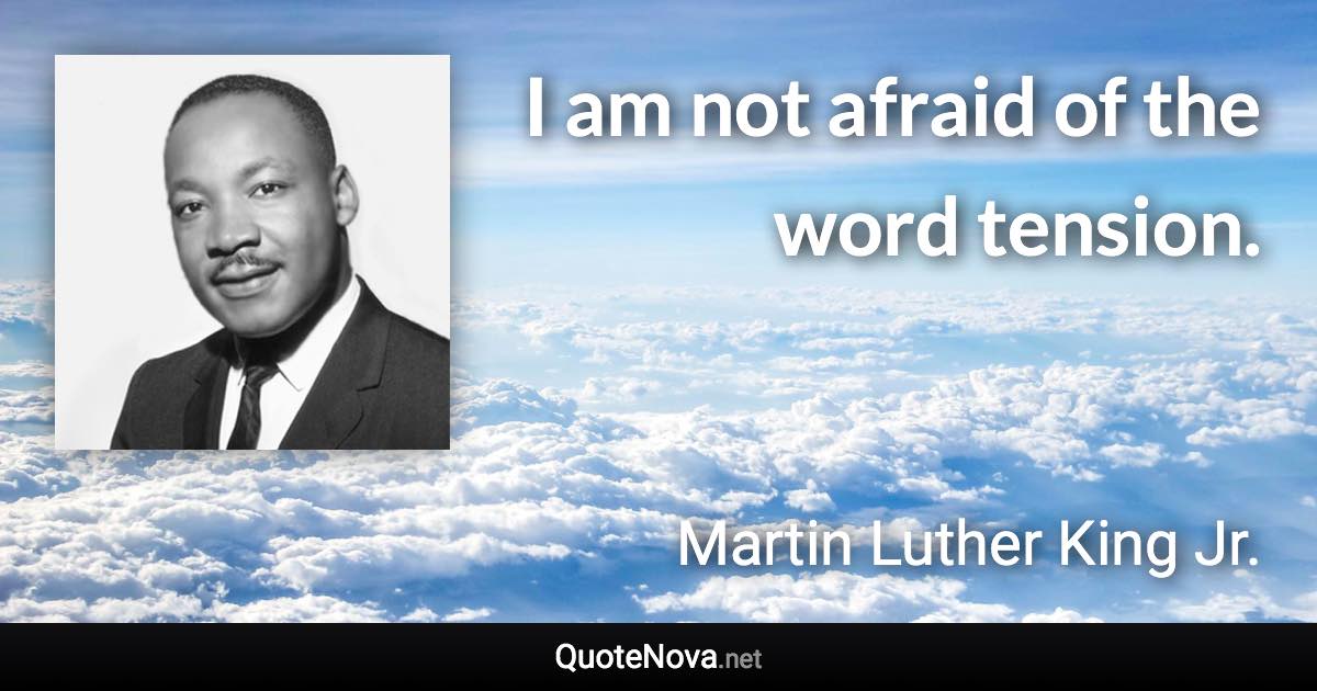 I am not afraid of the word tension. - Martin Luther King Jr. quote