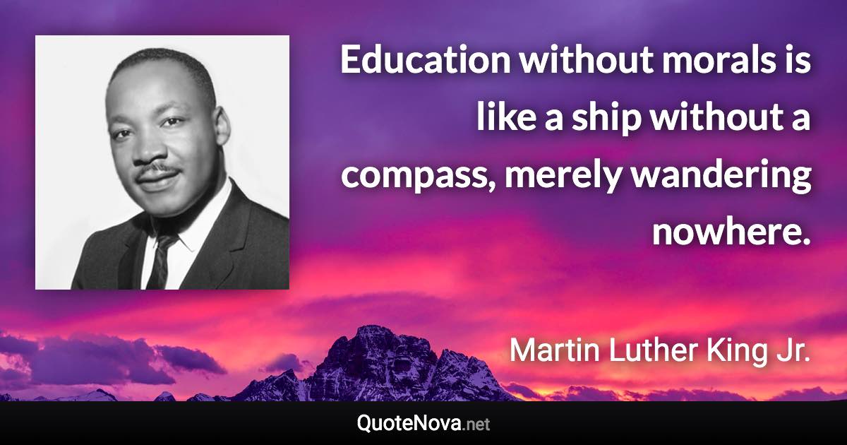 Education without morals is like a ship without a compass, merely wandering nowhere. - Martin Luther King Jr. quote