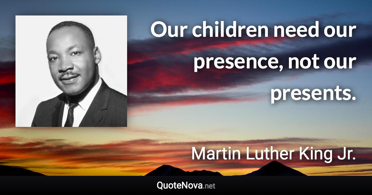 Our children need our presence, not our presents. - Martin Luther King Jr. quote