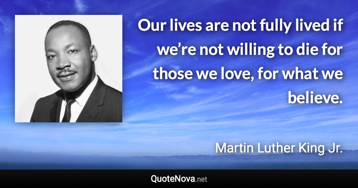 Our lives are not fully lived if we’re not willing to die for those we love, for what we believe. - Martin Luther King Jr. quote