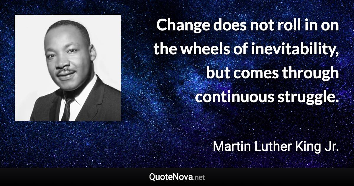 Change does not roll in on the wheels of inevitability, but comes through continuous struggle. - Martin Luther King Jr. quote