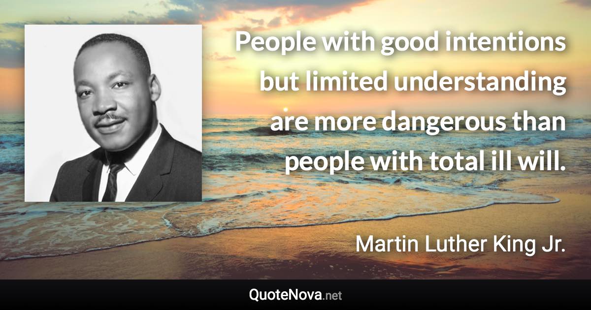 People with good intentions but limited understanding are more dangerous than people with total ill will. - Martin Luther King Jr. quote