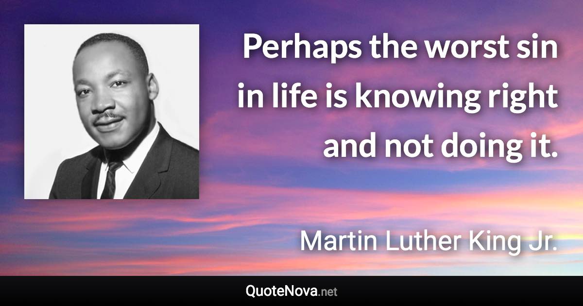 Perhaps the worst sin in life is knowing right and not doing it. - Martin Luther King Jr. quote