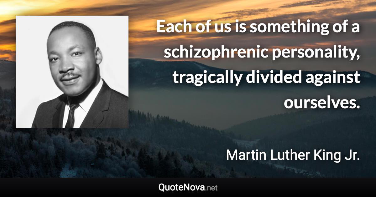 Each of us is something of a schizophrenic personality, tragically divided against ourselves. - Martin Luther King Jr. quote