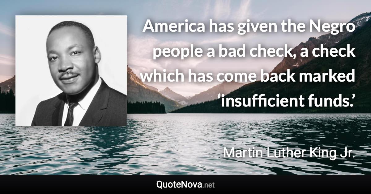 America has given the Negro people a bad check, a check which has come back marked ‘insufficient funds.’ - Martin Luther King Jr. quote