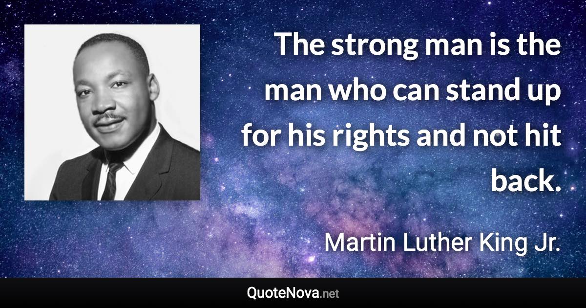 The strong man is the man who can stand up for his rights and not hit back. - Martin Luther King Jr. quote
