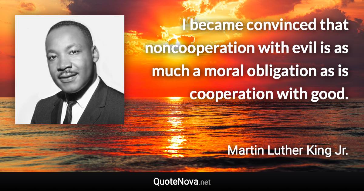 I became convinced that noncooperation with evil is as much a moral obligation as is cooperation with good. - Martin Luther King Jr. quote