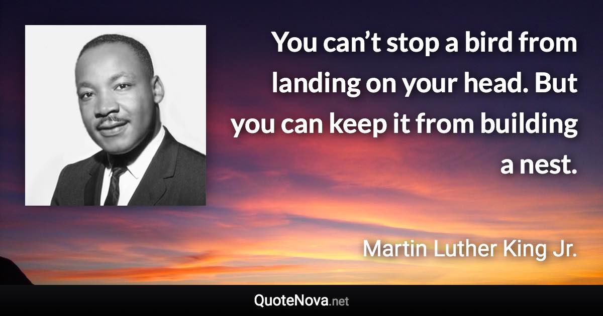 You can’t stop a bird from landing on your head. But you can keep it from building a nest. - Martin Luther King Jr. quote