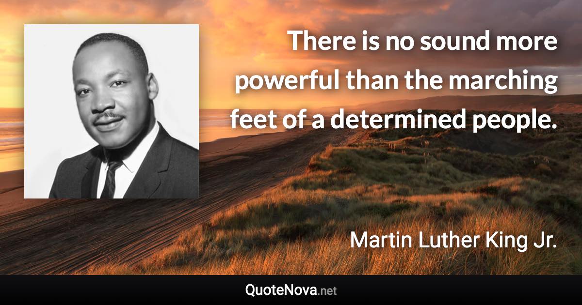 There is no sound more powerful than the marching feet of a determined people. - Martin Luther King Jr. quote