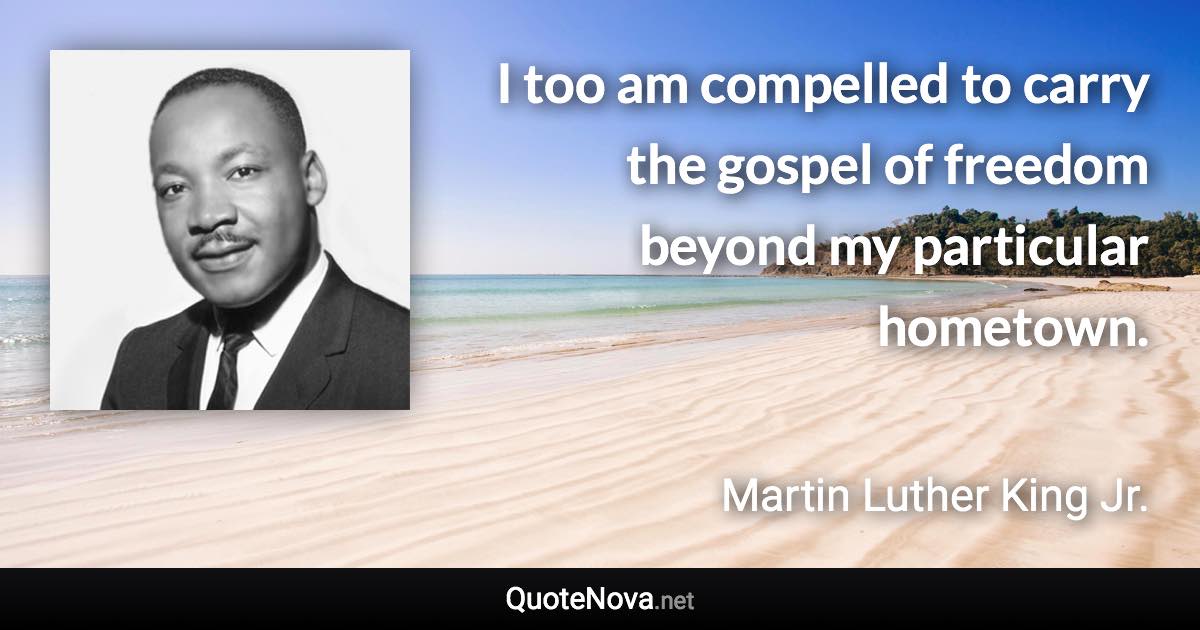 I too am compelled to carry the gospel of freedom beyond my particular hometown. - Martin Luther King Jr. quote