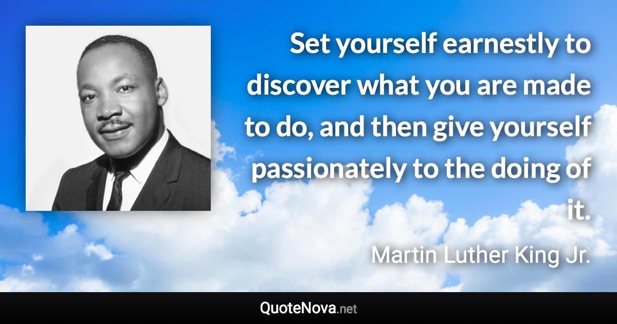 Set yourself earnestly to discover what you are made to do, and then give yourself passionately to the doing of it. - Martin Luther King Jr. quote