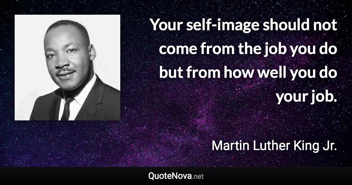 Your self-image should not come from the job you do but from how well you do your job. - Martin Luther King Jr. quote