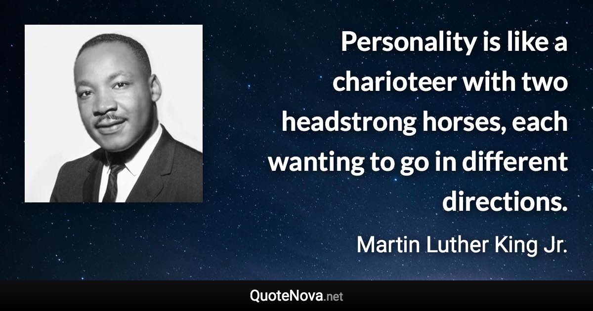 Personality is like a charioteer with two headstrong horses, each wanting to go in different directions. - Martin Luther King Jr. quote