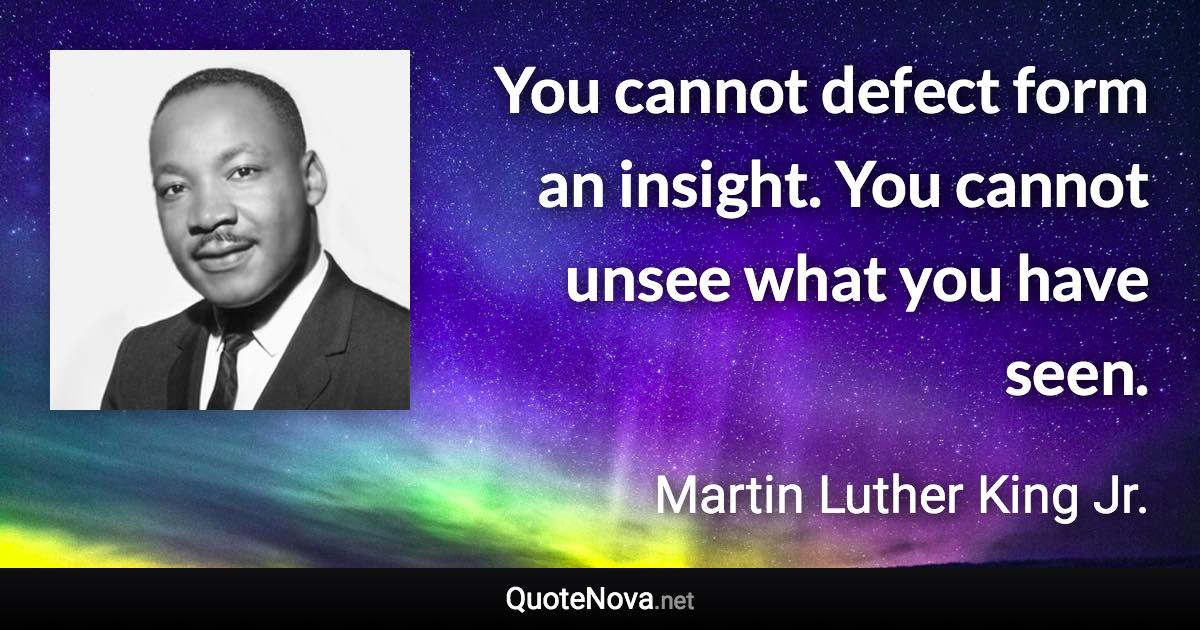 You cannot defect form an insight. You cannot unsee what you have seen. - Martin Luther King Jr. quote