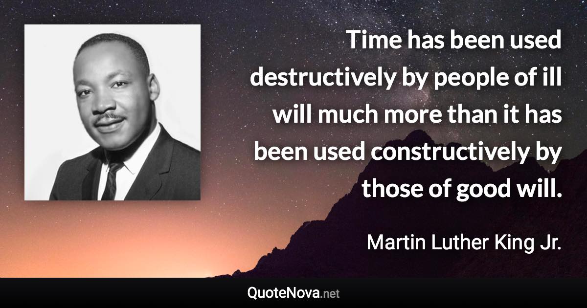 Time has been used destructively by people of ill will much more than it has been used constructively by those of good will. - Martin Luther King Jr. quote