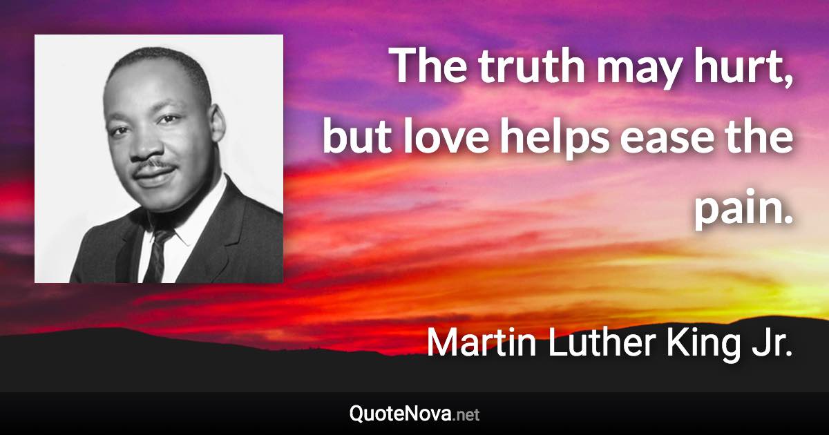 The truth may hurt, but love helps ease the pain. - Martin Luther King Jr. quote