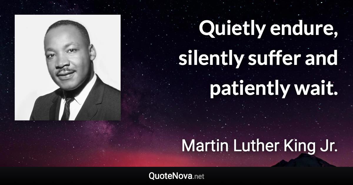 Quietly endure, silently suffer and patiently wait. - Martin Luther King Jr. quote