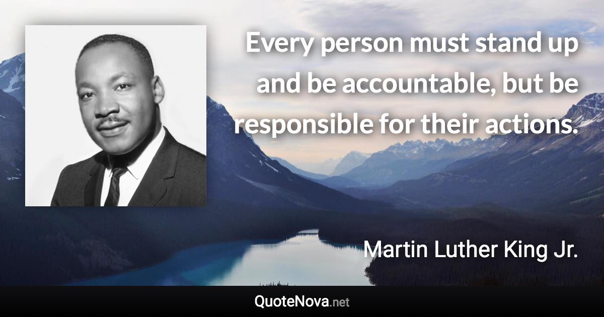 Every person must stand up and be accountable, but be responsible for their actions. - Martin Luther King Jr. quote