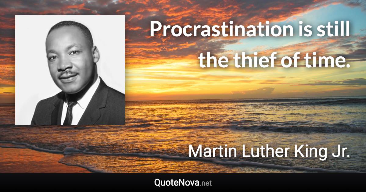 Procrastination is still the thief of time. - Martin Luther King Jr. quote