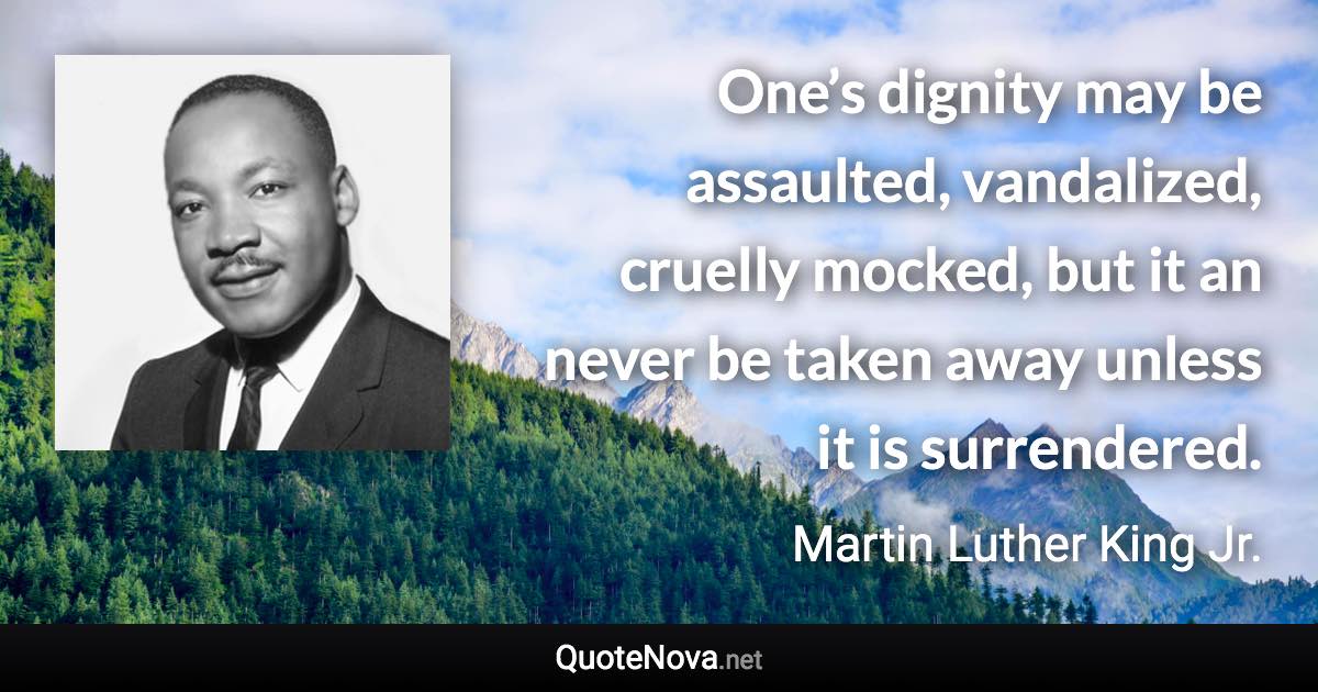 One’s dignity may be assaulted, vandalized, cruelly mocked, but it an never be taken away unless it is surrendered. - Martin Luther King Jr. quote