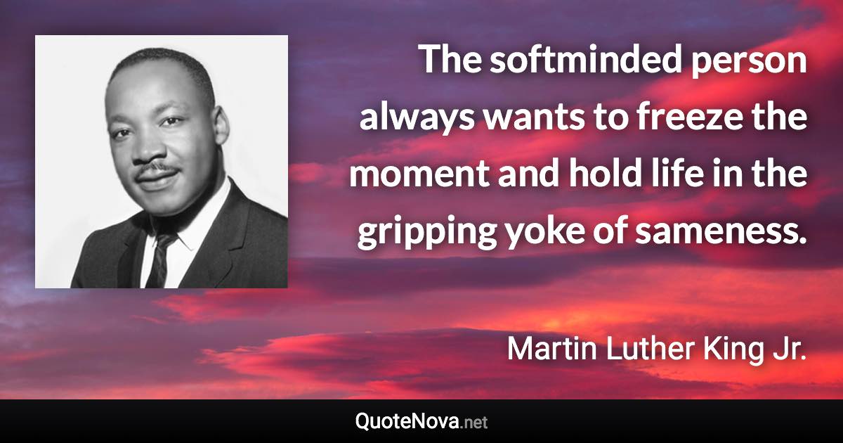 The softminded person always wants to freeze the moment and hold life in the gripping yoke of sameness. - Martin Luther King Jr. quote