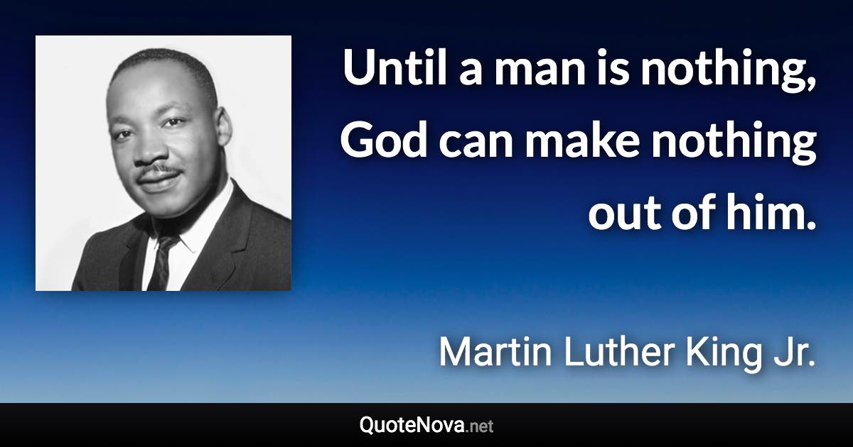 Until a man is nothing, God can make nothing out of him. - Martin Luther King Jr. quote