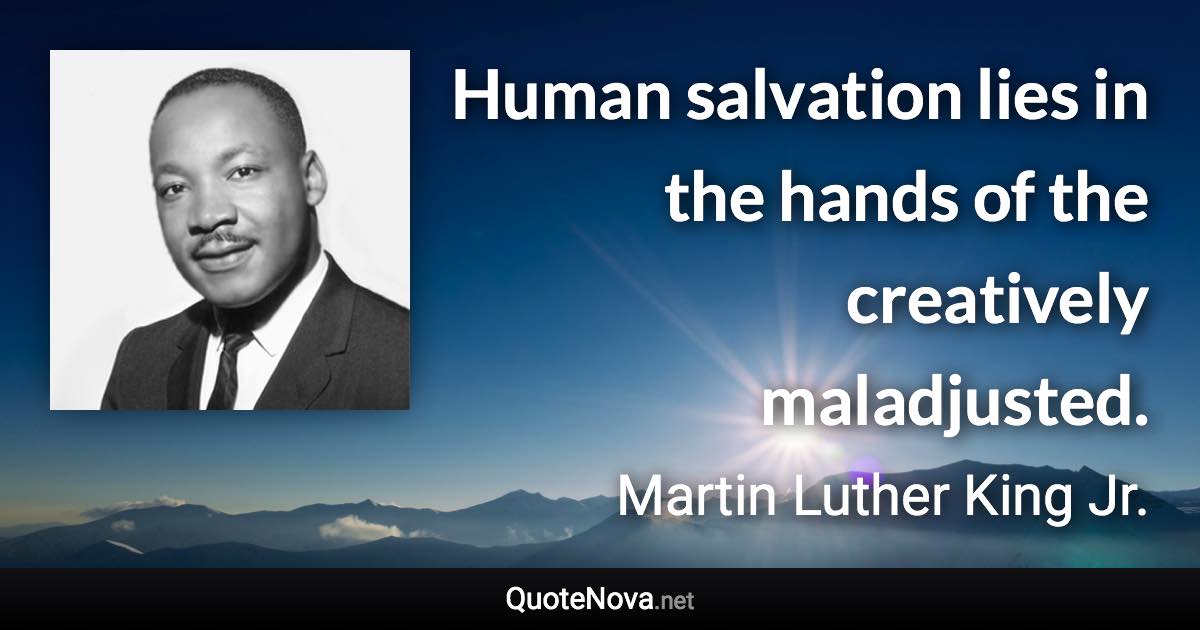 Human salvation lies in the hands of the creatively maladjusted. - Martin Luther King Jr. quote