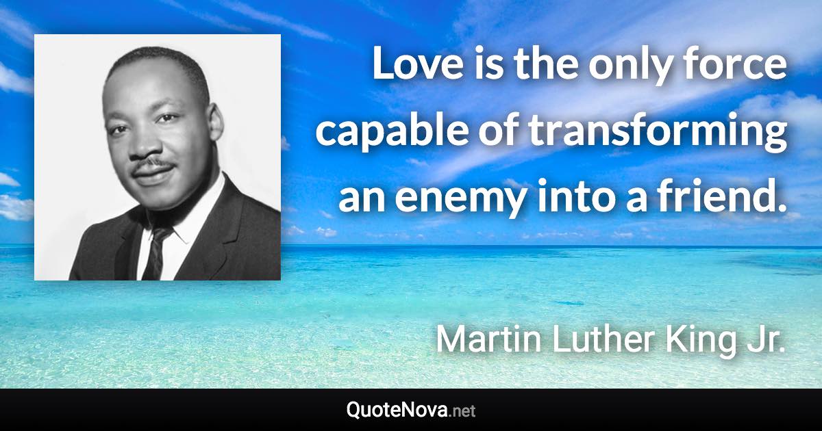 Love is the only force capable of transforming an enemy into a friend. - Martin Luther King Jr. quote