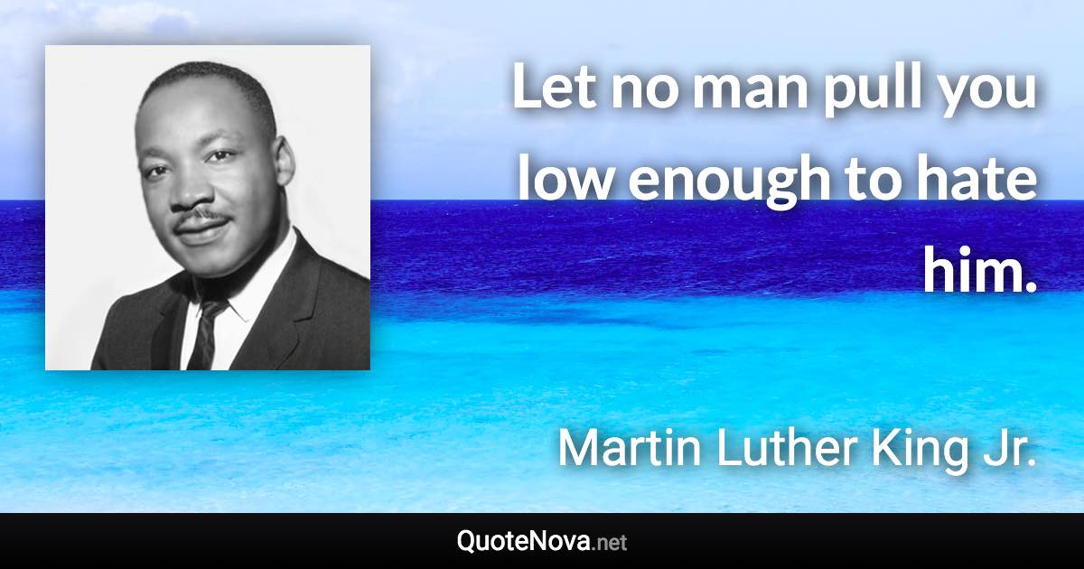 Let no man pull you low enough to hate him. - Martin Luther King Jr. quote