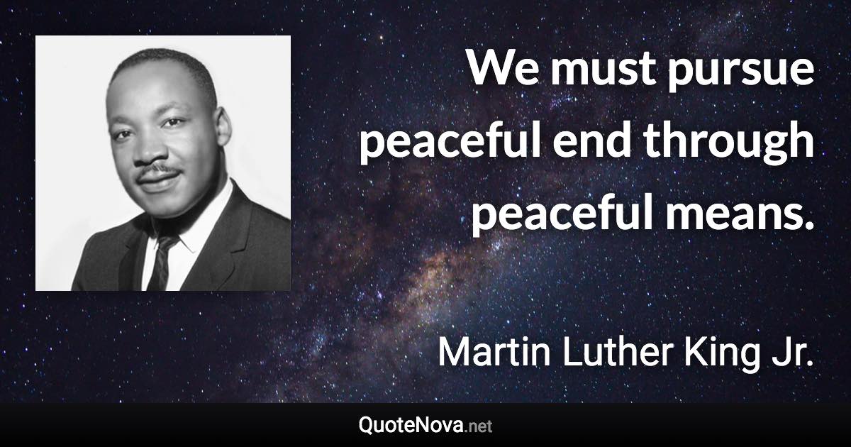 We must pursue peaceful end through peaceful means. - Martin Luther King Jr. quote