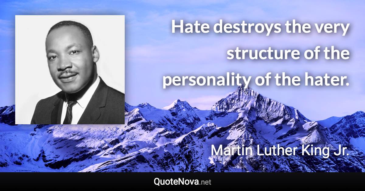 Hate destroys the very structure of the personality of the hater. - Martin Luther King Jr. quote