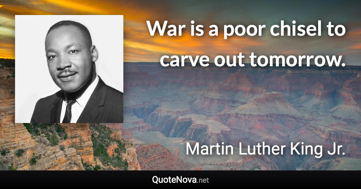 War is a poor chisel to carve out tomorrow. - Martin Luther King Jr. quote