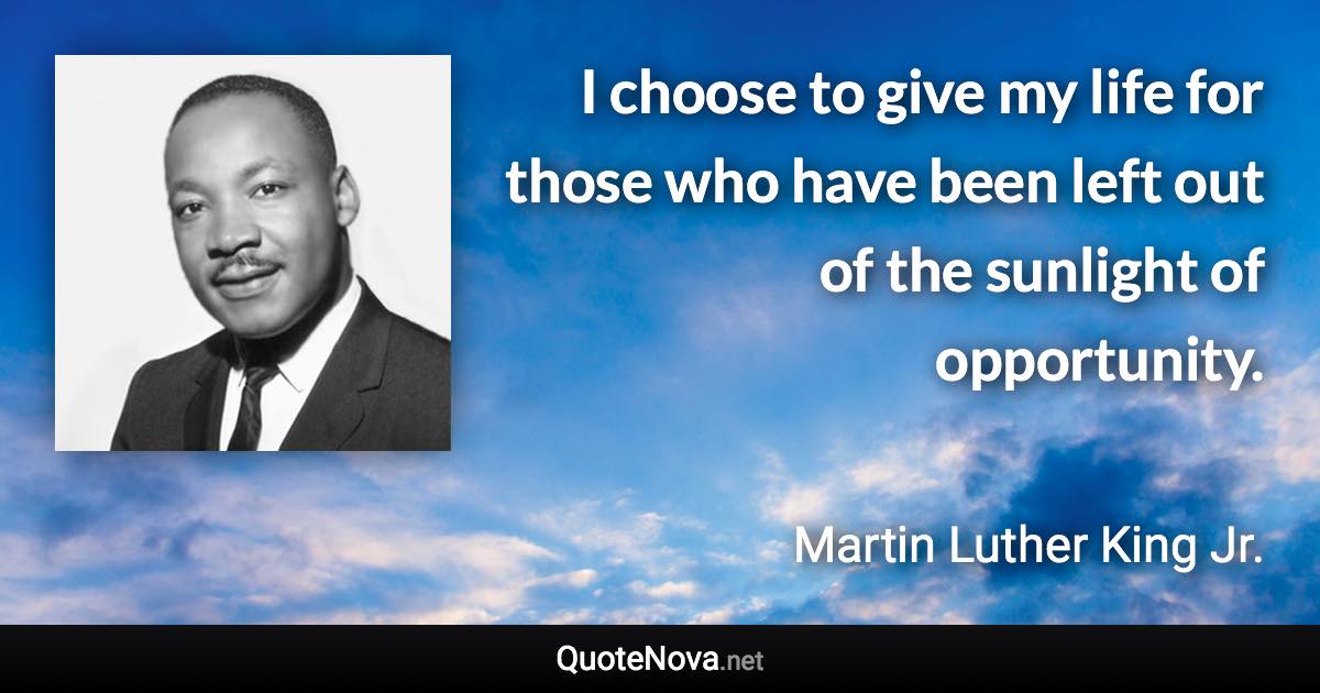 I choose to give my life for those who have been left out of the sunlight of opportunity. - Martin Luther King Jr. quote