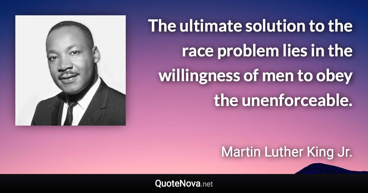 The ultimate solution to the race problem lies in the willingness of men to obey the unenforceable. - Martin Luther King Jr. quote