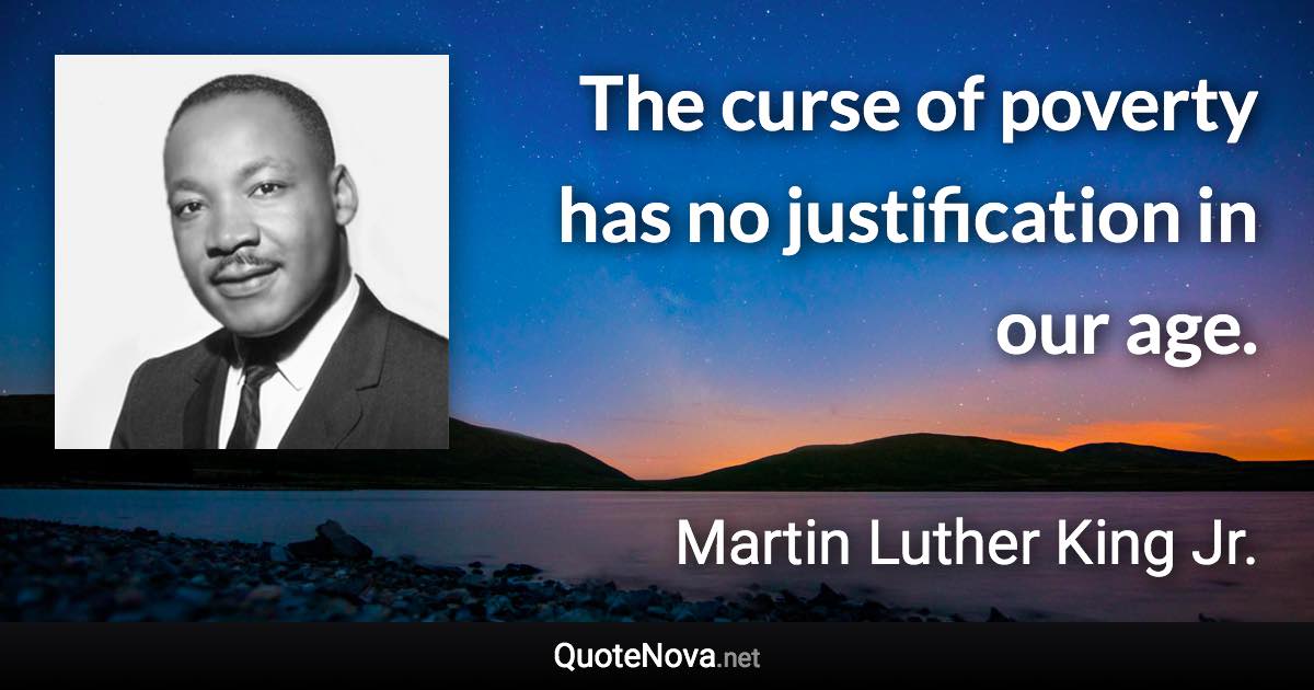 The curse of poverty has no justification in our age. - Martin Luther King Jr. quote