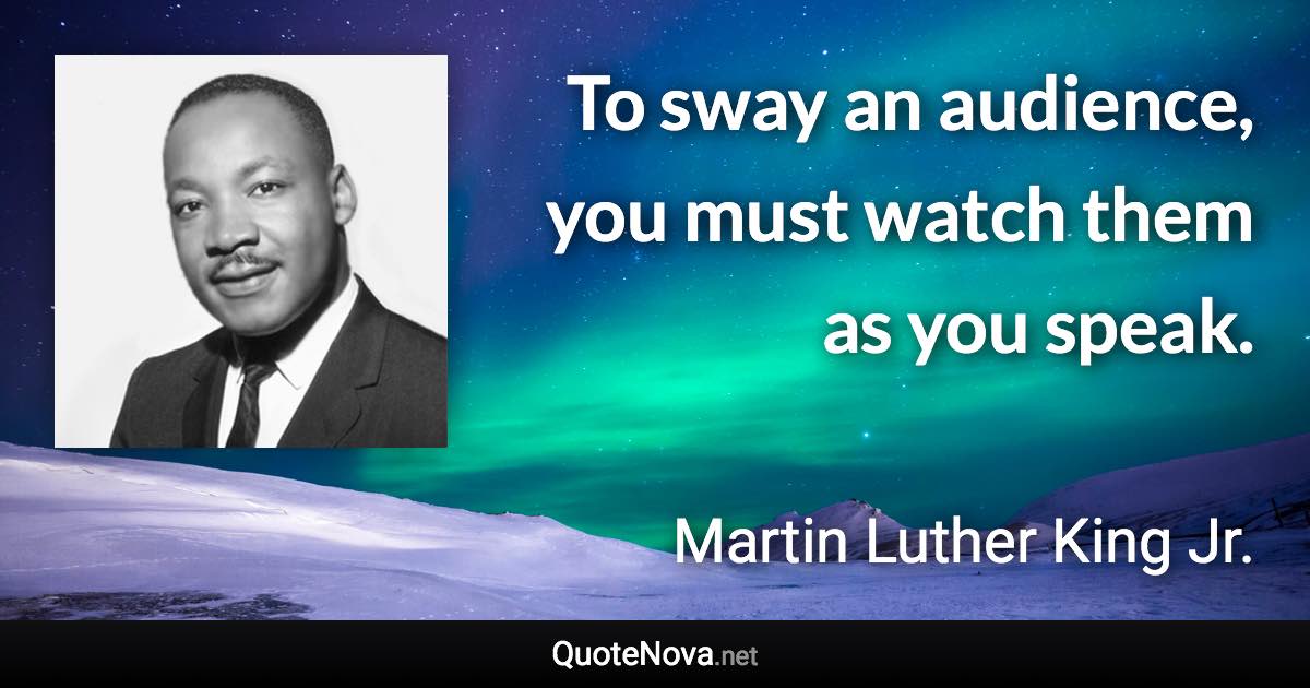 To sway an audience, you must watch them as you speak. - Martin Luther King Jr. quote